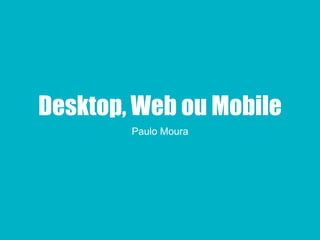 Desktop, Web ou Mobile
Paulo Moura
 