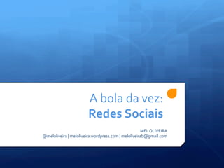 A	
  bola	
  da	
  vez:	
  
                              Redes	
  Sociais	
  
                                                                 MEL	
  OLIVEIRA	
  
@meloliveira	
  |	
  meloliveira.wordpress.com	
  |	
  meloliveirab@gmail.com	
  
 