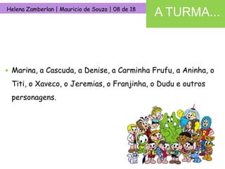 A TURMA...Helena Zamberlan | Mauricio de Souza | 08 de 18Marina, a Cascuda, a Denise, a Carminha Frufu, a Aninha, o Titi, o Xaveco, o Jeremias, o Franjinha, o Dudu e outros personagens.