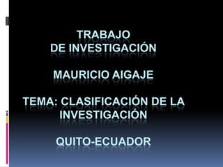 Trabajo de InvestigaciónMauricio AigajeTEMA: Clasificación de la InvestigaciónQUITO-ECUADOR 
