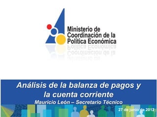 Análisis de la balanza de pagos y
       la cuenta corriente
    Mauricio León – Secretario Técnico
                                    27 de junio de 2012
 