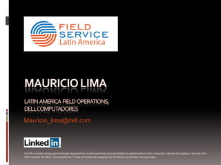 Mauricio_lima@dell.com




As informações dessa apresentação representam exclusivamente as impressões do palestrante so bre o assunto, não tendo qualquer vínculo com
informações da DELL Computadores. Todas as fontes de pesquisa são Publicas e as fontes mencionadas.
 