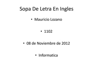 Sopa De Letra En Ingles
     • Mauricio Lozano

          • 1102

 • 08 de Noviembre de 2012

       • Informatica
 