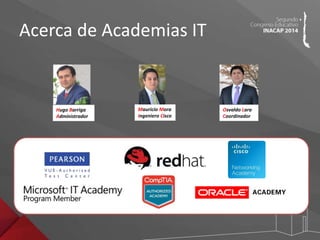 Acerca de Academias IT 
Mauricio Mora 
Ingeniero Cisco 
Hugo Barriga 
Administrador 
Osvaldo Lara 
Coordinador 
 