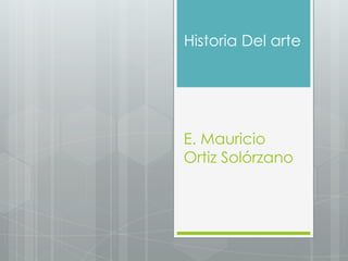 Historia Del arte

E. Mauricio
Ortiz Solórzano

 