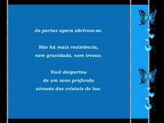 As portas agora abriram-se.
Não há mais resistência,
nem gravidade, nem trevas.
Você despertou
de um sono profundo
através dos cristais de luz.
 
