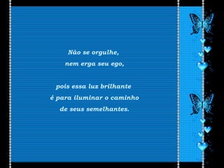 Não se orgulhe,
nem erga seu ego,
pois essa luz brilhante
é para iluminar o caminho
de seus semelhantes.
 