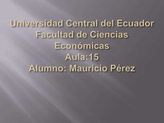 Universidad Central del EcuadorFacultad de Ciencias EconómicasAula:15Alumno: Mauricio Pérez 