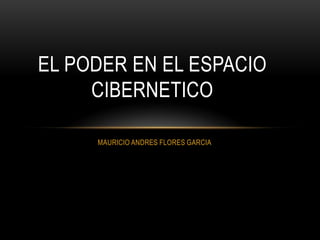 EL PODER EN EL ESPACIO
     CIBERNETICO

     MAURICIO ANDRES FLORES GARCIA
 