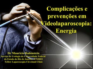Complicações e prevenções em Videolaparoscopia:  Energia  Dr Mauricio Rubinstein Serviço de Urologia da Universidade Federal  do Estado do Rio de Janeiro - UNIRIO Fellow Laparoscopia Cleveland Clinic 