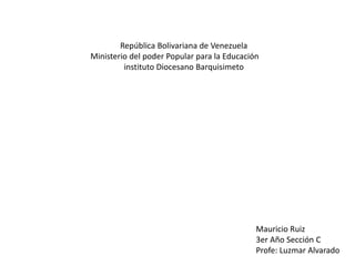 República Bolivariana de Venezuela
Ministerio del poder Popular para la Educación
instituto Diocesano Barquisimeto
Mauricio Ruiz
3er Año Sección C
Profe: Luzmar Alvarado
 