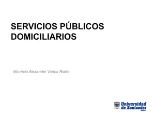 SERVICIOS PÚBLICOS
DOMICILIARIOS
Mauricio Alexander Varela Riaño
 