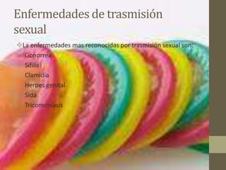 Enfermedades de trasmisión
sexual
 La enfermedades mas reconocidas por trasmisión sexual son:
1. Gonorrea
2. Sífilis
3. Clamidia
4. Herpes genital
5. Sida
6. Tricomoniasis
 