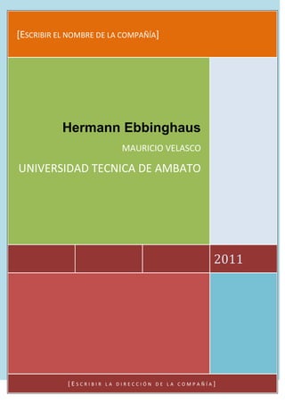 [ESCRIBIR EL NOMBRE DE LA COMPAÑÍA]




           Hermann Ebbinghaus
                            MAURICIO VELASCO

UNIVERSIDAD TECNICA DE AMBATO




                                                   2011




            [ESCRIBIR   LA DIRECCIÓN DE LA COMPAÑÍA]
 