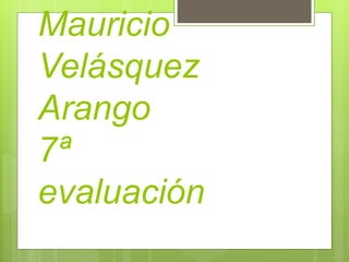 Mauricio
Velásquez
Arango
7ª
evaluación
 