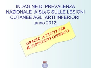 INDAGINE DI PREVALENZA
NAZIONALE AISLeC SULLE LESIONI
CUTANEE AGLI ARTI INFERIORI
anno 2012
GRAZIE
A TUTTI PER
IL SUPPORTO OFFERTO
 