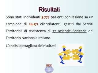 Sono stati individuati 3.777 pazienti con lesione su un
campione di 24.171 clienti/utenti, gestiti dai Servizi
Territoriali di Assistenza di 27 Aziende Sanitarie del
Territorio Nazionale Italiano.
L’analisi dettagliata dei risultati:
RisultatiRisultati
 