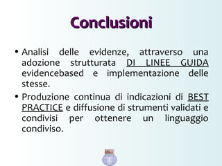 • Analisi delle evidenze, attraverso una
adozione strutturata DI LINEE GUIDA
evidencebased e implementazione delle
stesse.
• Produzione continua di indicazioni di BEST
PRACTICE e diffusione di strumenti validati e
condivisi per ottenere un linguaggio
condiviso.
ConclusioniConclusioni
 