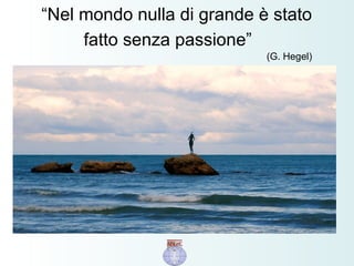 “Nel mondo nulla di grande è stato
fatto senza passione”
(G. Hegel)
 