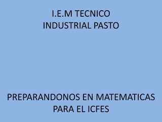 I.E.M TECNICO
      INDUSTRIAL PASTO




PREPARANDONOS EN MATEMATICAS
        PARA EL ICFES
 