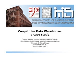 Coopetitive Data Warehouse:
a case study
Andrea Maurino, Claudio Venturini, Gianluigi Viscusi
DISCo - Dip. di Informatica, Sistematica e Comunicazione
Università di Milano Bicocca
viale Sarca 336/14,
20124, Milano (Italy)
 