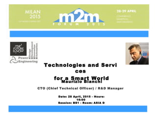 Maurizio Bianchi
Technologies and Servi
ces
 for a Smart World
CTO (Chief Technical Officer) / R&D Manager
Date: 28 April, 2015 - Hours:
16:00
Session: BS1 - Room: ASIA D
 