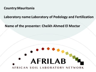 Laboratory name:Laboratory of Pedology and Fertilization
Country:Mauritania
Name of the presenter: Cheikh Ahmed El Moctar
 