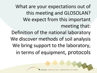 What are your expectations out of
this meeting and GLOSOLAN?
We expect from this important
meeting that:
Definition of the national laboratory
We discover methods of soil analysis
We bring support to the laboratory,
in terms of equipment, protocols
 