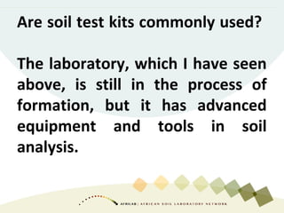 Are soil test kits commonly used?
The laboratory, which I have seen
above, is still in the process of
formation, but it has advanced
equipment and tools in soil
analysis.
 