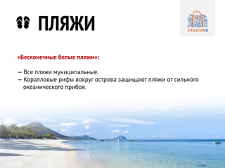 ПЛЯЖИ 
«Бесконечные белые пляжи»: 
— Все пляжи муниципальные. 
— Коралловые рифы вокруг острова защищают пляжи от сильного 
океанического прибоя. 
 