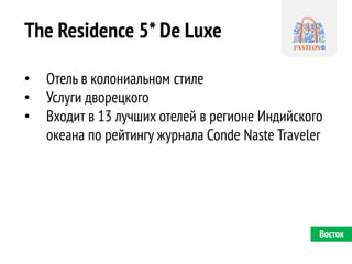 The Residence 5* De Luxe 
•Отель в колониальном стиле 
•Услуги дворецкого 
•Входит в 13 лучших отелей в регионе Индийского океана по рейтингу журнала Conde Naste Traveler 
Восток  