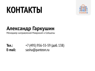 КОНТАКТЫ 
Александр Гаркушин Менеджер направлений Маврикий и Сейшелы 
Тел.: +7 (495) 956-55-59 (доб. 138) 
E-mail: sasha@panteon.ru 