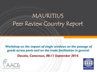 MAURITIUS
Peer Review Country Report
Workshop on the impact of single windows on the passage of
goods across ports and on the trade facilitation in general
Douala, Cameroun, 08-11 September 2014.
 