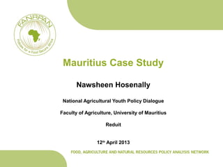 Mauritius Case Study
Nawsheen Hosenally
National Agricultural Youth Policy Dialogue
Faculty of Agriculture, University of Mauritius
Reduit
12th
April 2013
 