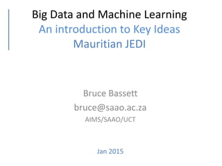 Big Data and Machine Learning
An introduction to Key Ideas
Mauritian JEDI
Bruce Bassett
bruce@saao.ac.za
AIMS/SAAO/UCT
Jan 2015
 