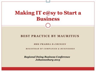 BEST PRACTICE BY MAURITIUS
M R S P R A B H A D . C H I N I E N
R E G I S T R A R O F C O M P A N I E S & B U S I N E S S E S

Making IT e@sy to Start a
Business
Regional Doing Business Conference
Johannesburg 2013
 