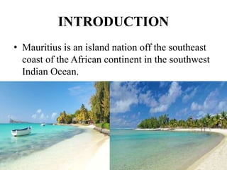 INTRODUCTION
• Mauritius is an island nation off the southeast
coast of the African continent in the southwest
Indian Ocean.
 