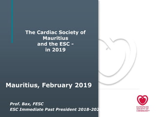 The Cardiac Society of
Mauritius
and the ESC -
in 2019
Prof. Bax, FESC
ESC Immediate Past President 2018-2020
Mauritius, February 2019
 