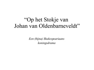 “ Op het Stokje van  Johan van Oldenbarneveldt” Een (bijna) Shakespeariaans koningsdrama 