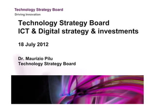 Driving Innovation


  Technology Strategy Board
  ICT & Digital strategy & investments
  18 July 2012

  Dr. Maurizio Pilu
  Technology Strategy Board
 