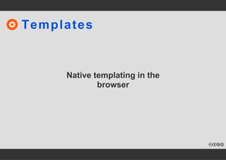 Templates 
Native templating in the 
browser 
 