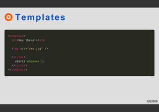Templates 
<template> 
<h1>Hey there!</h1> 
<img src="xxx.jpg" /> 
<script> 
alert('whoooo!'); 
</script> 
</template> 
 