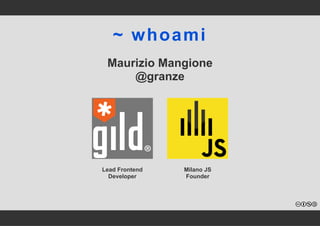~ whoami 
Maurizio Mangione 
@granze 
Lead Frontend 
Developer 
Milano JS 
Founder 
 