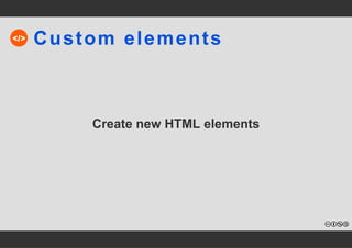 Custom elements 
Create new HTML elements 
 