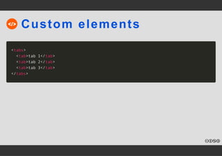Custom elements 
<tabs> 
<tab>tab 1</tab> 
<tab>tab 2</tab> 
<tab>tab 3</tab> 
</tabs> 
 