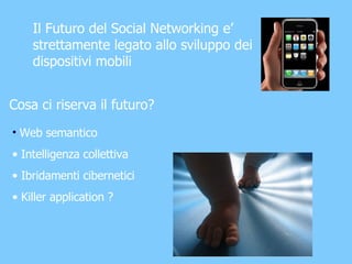 Il Futuro del Social Networking e’ strettamente legato allo sviluppo dei dispositivi mobili Web semantico Intelligenza collettiva Ibridamenti cibernetici Killer application ? Cosa ci riserva il futuro? 