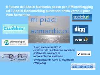 Il Futuro dei Social Networks passa per il Microblogging ed il Social Bookmarking puntando dritto verso il puro  Web Semantico Il web socio-semantico e’ caratterizzato da interazioni sociali che portano alla creazione di rappresentazioni esplicite e semanticamente ricche di conoscenza   (Wikipedia) 