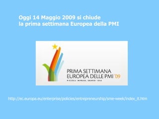 Oggi 14 Maggio 2009 si chiude  la prima settimana Europea della PMI http://ec.europa.eu/enterprise/policies/entrepreneurship/sme-week/index_it.htm 