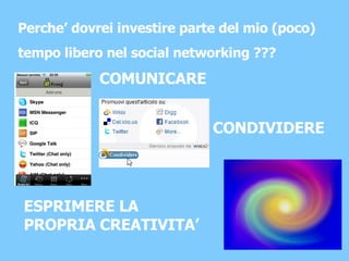 Perche’ dovrei investire parte del mio (poco)  tempo libero nel social networking ??? COMUNICARE CONDIVIDERE ESPRIMERE LA PROPRIA CREATIVITA’ 