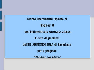 Lavoro liberamente ispirato al  Signor G dell'indimenticato GIORGIO GABER, A cura degli allievi  dell'IIS ARIMONDI EULA di Savigliano  per il progetto  &quot;Children for Africa” 